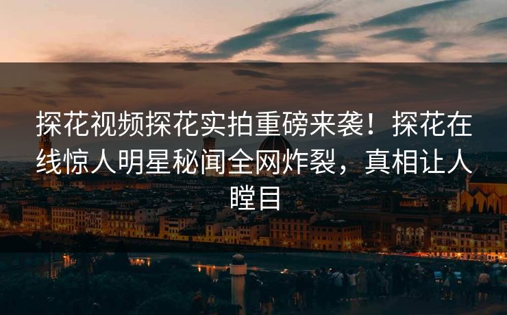 探花视频探花实拍重磅来袭！探花在线惊人明星秘闻全网炸裂，真相让人瞠目  第1张
