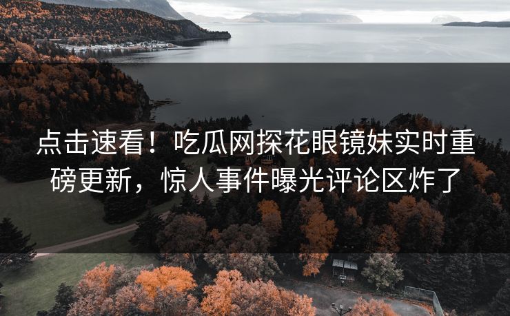 点击速看！吃瓜网探花眼镜妹实时重磅更新，惊人事件曝光评论区炸了  第1张