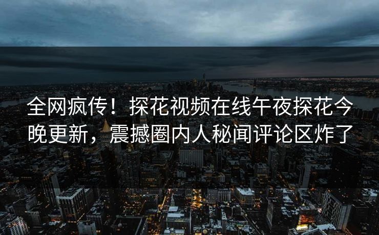 全网疯传！探花视频在线午夜探花今晚更新，震撼圈内人秘闻评论区炸了  第1张