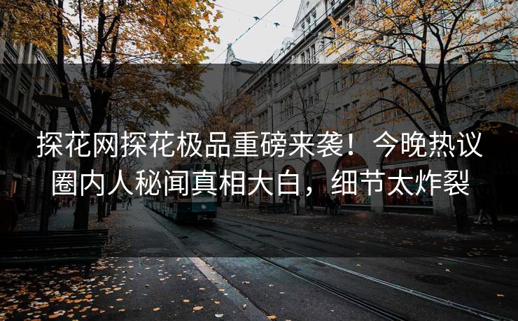 探花网探花极品重磅来袭！今晚热议圈内人秘闻真相大白，细节太炸裂