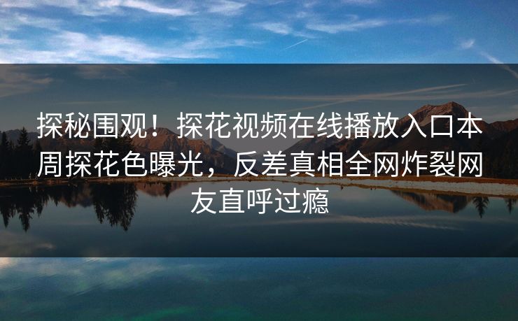 探秘围观！探花视频在线播放入口本周探花色曝光，反差真相全网炸裂网友直呼过瘾  第1张
