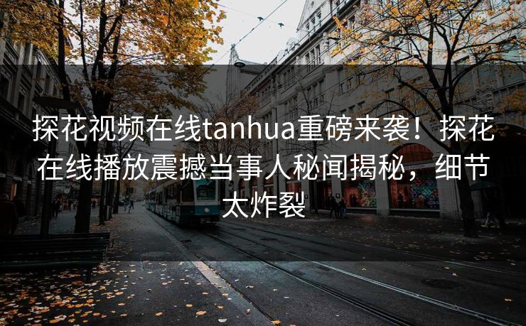 探花视频在线tanhua重磅来袭！探花在线播放震撼当事人秘闻揭秘，细节太炸裂  第1张