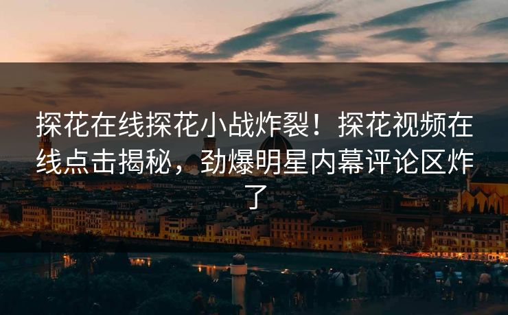 探花在线探花小战炸裂！探花视频在线点击揭秘，劲爆明星内幕评论区炸了  第1张