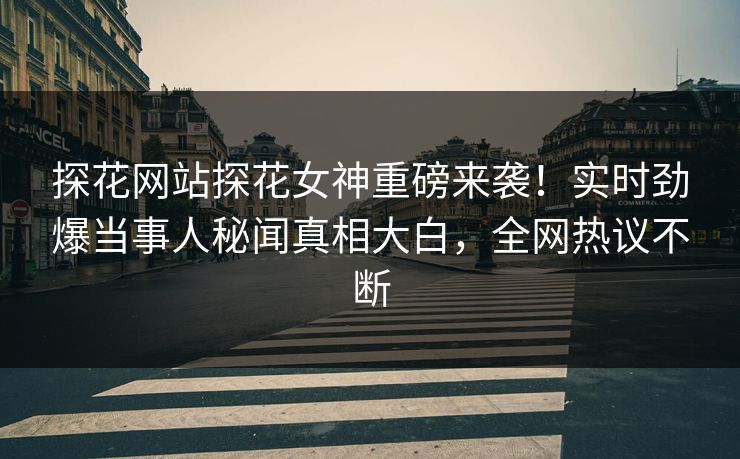 探花网站探花女神重磅来袭！实时劲爆当事人秘闻真相大白，全网热议不断