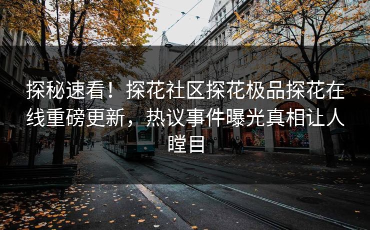 探秘速看！探花社区探花极品探花在线重磅更新，热议事件曝光真相让人瞠目  第1张