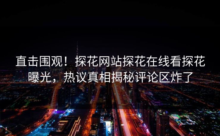 直击围观！探花网站探花在线看探花曝光，热议真相揭秘评论区炸了  第1张