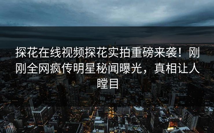 探花在线视频探花实拍重磅来袭！刚刚全网疯传明星秘闻曝光，真相让人瞠目  第1张