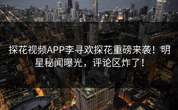 探花视频APP李寻欢探花重磅来袭！明星秘闻曝光，评论区炸了！