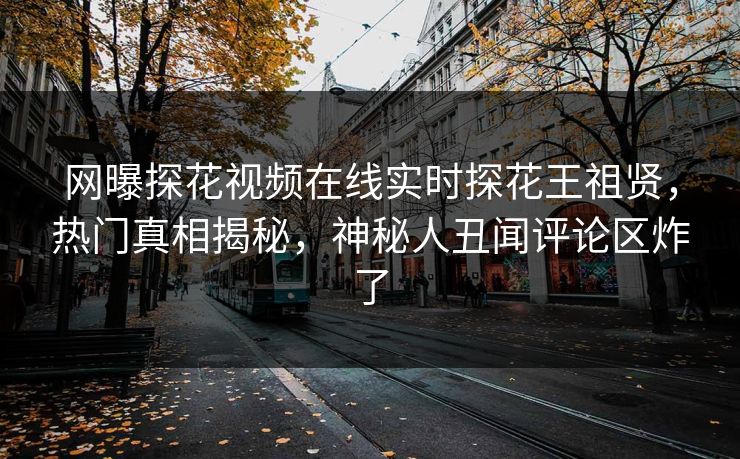 网曝探花视频在线实时探花王祖贤，热门真相揭秘，神秘人丑闻评论区炸了  第1张