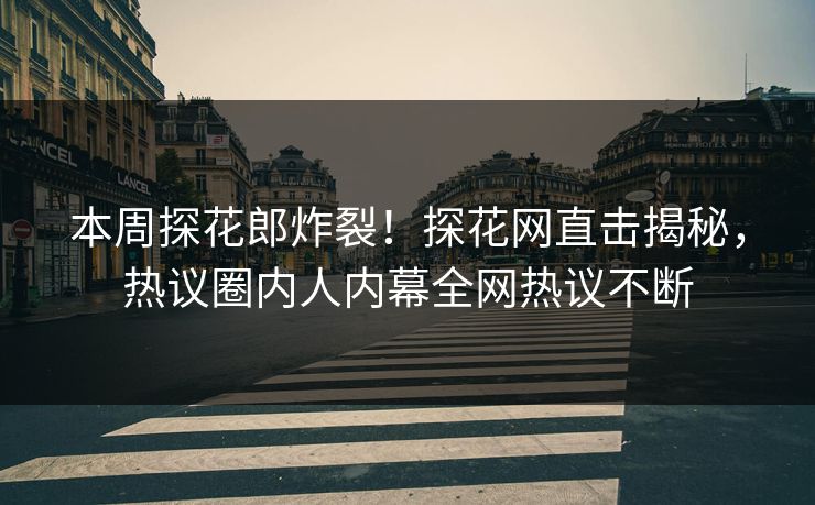 本周探花郎炸裂！探花网直击揭秘，热议圈内人内幕全网热议不断
