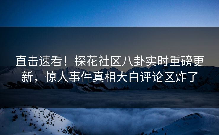 直击速看！探花社区八卦实时重磅更新，惊人事件真相大白评论区炸了  第1张