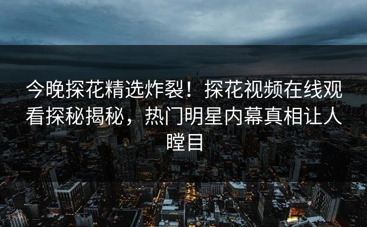 今晚探花精选炸裂！探花视频在线观看探秘揭秘，热门明星内幕真相让人瞠目