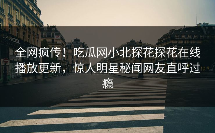 全网疯传！吃瓜网小北探花探花在线播放更新，惊人明星秘闻网友直呼过瘾