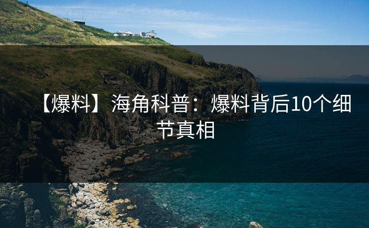 【爆料】海角科普：爆料背后10个细节真相