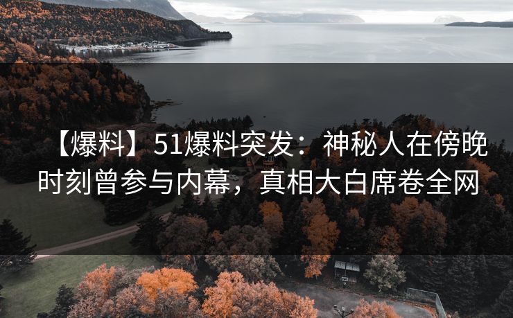 【爆料】51爆料突发：神秘人在傍晚时刻曾参与内幕，真相大白席卷全网