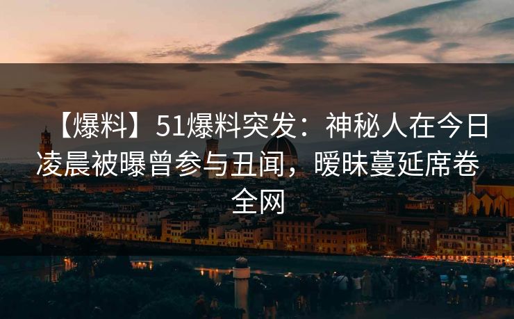 【爆料】51爆料突发：神秘人在今日凌晨被曝曾参与丑闻，暧昧蔓延席卷全网