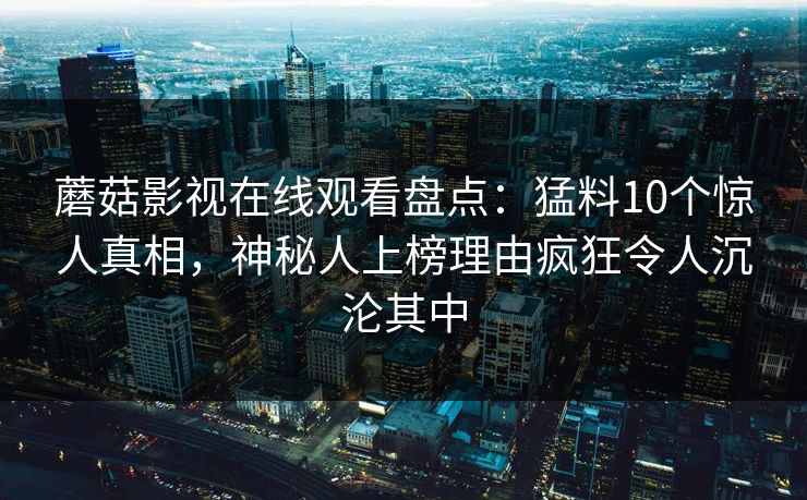 蘑菇影视在线观看盘点：猛料10个惊人真相，神秘人上榜理由疯狂令人沉沦其中  第1张