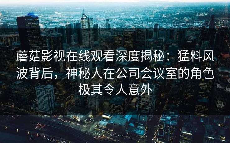 蘑菇影视在线观看深度揭秘：猛料风波背后，神秘人在公司会议室的角色极其令人意外  第1张
