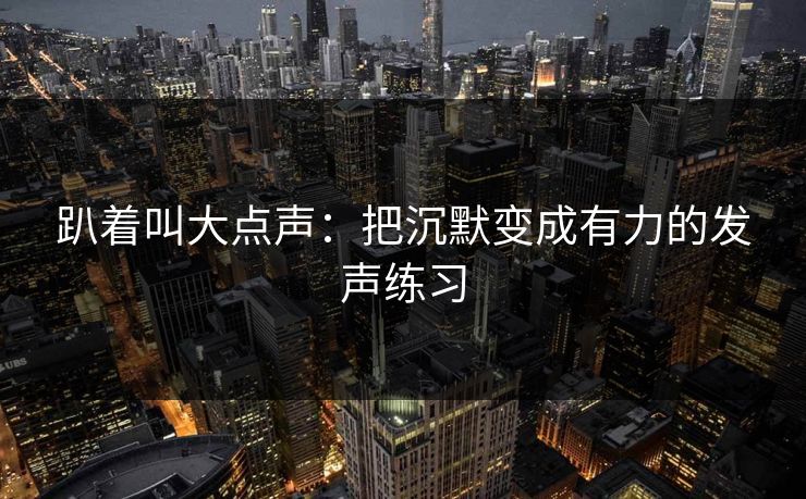 趴着叫大点声：把沉默变成有力的发声练习