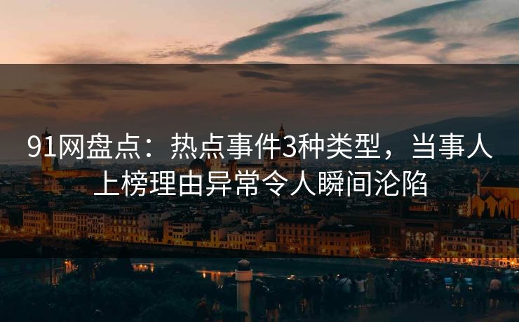 91网盘点：热点事件3种类型，当事人上榜理由异常令人瞬间沦陷  第1张