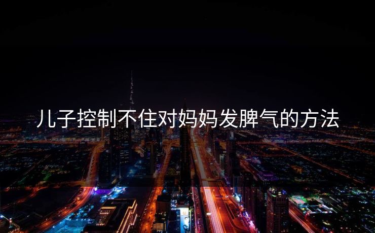 儿子控制不住对妈妈发脾气的方法  第1张