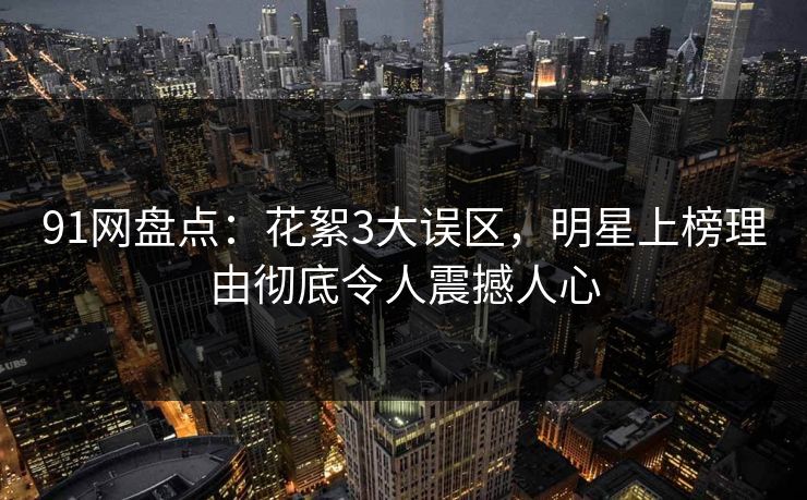91网盘点:花絮3大误区,明星上榜理由彻底令人震撼人心