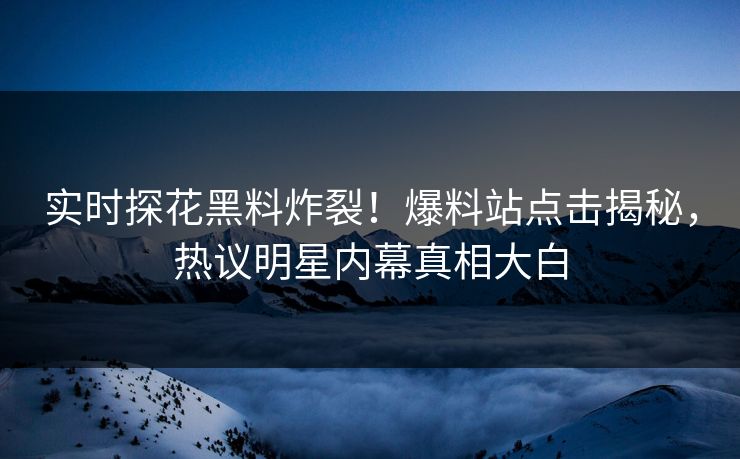实时探花黑料炸裂！爆料站点击揭秘，热议明星内幕真相大白  第1张