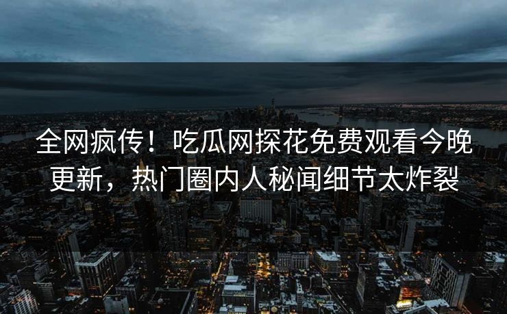 全网疯传！吃瓜网探花免费观看今晚更新，热门圈内人秘闻细节太炸裂  第1张