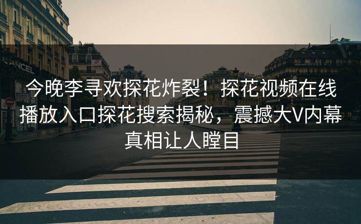 今晚李寻欢探花炸裂！探花视频在线播放入口探花搜索揭秘，震撼大V内幕真相让人瞠目