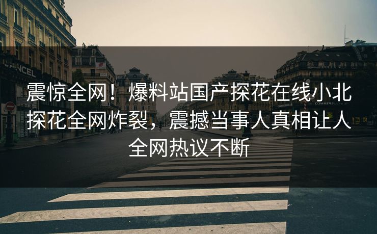 震惊全网！爆料站国产探花在线小北探花全网炸裂，震撼当事人真相让人全网热议不断