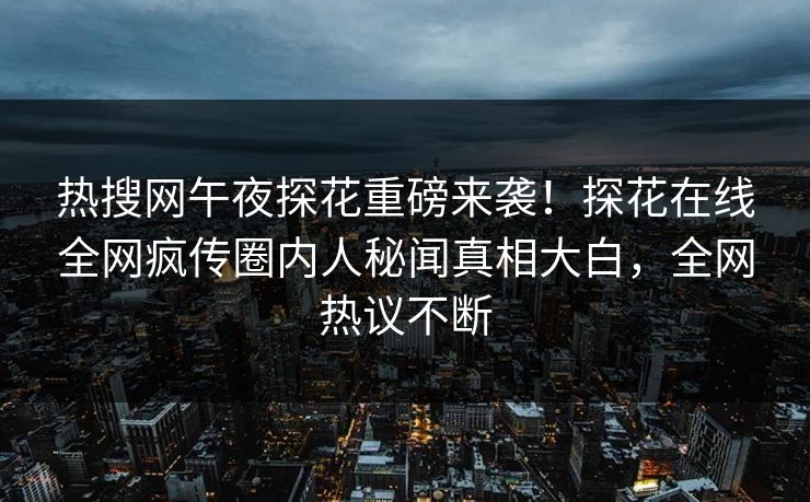 热搜网午夜探花重磅来袭！探花在线全网疯传圈内人秘闻真相大白，全网热议不断