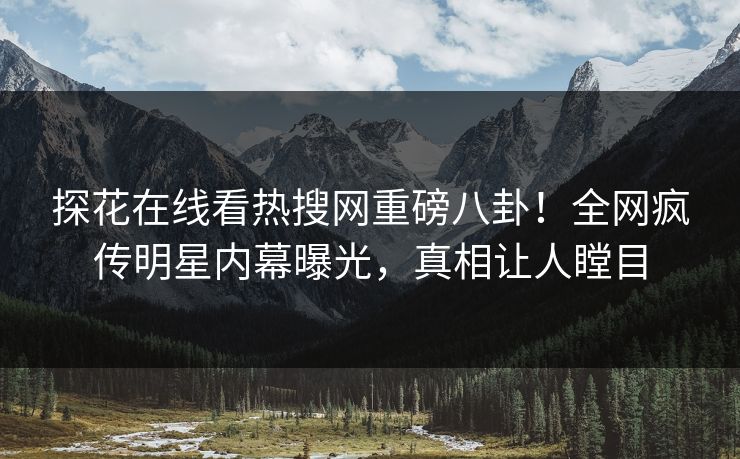 探花在线看热搜网重磅八卦！全网疯传明星内幕曝光，真相让人瞠目  第1张