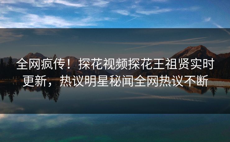 全网疯传！探花视频探花王祖贤实时更新，热议明星秘闻全网热议不断