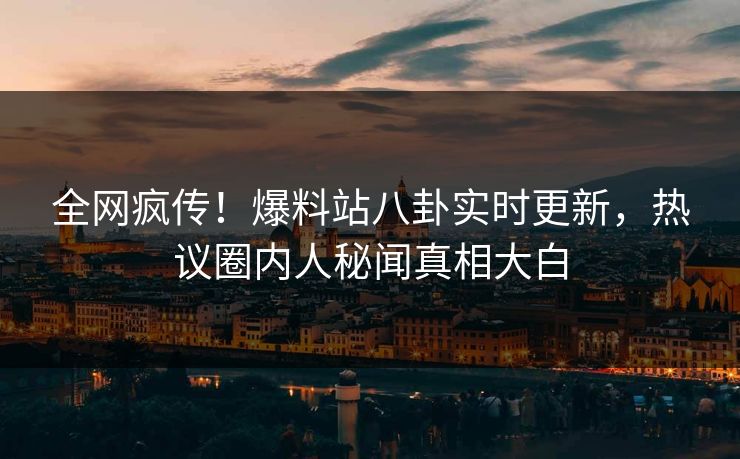 全网疯传！爆料站八卦实时更新，热议圈内人秘闻真相大白