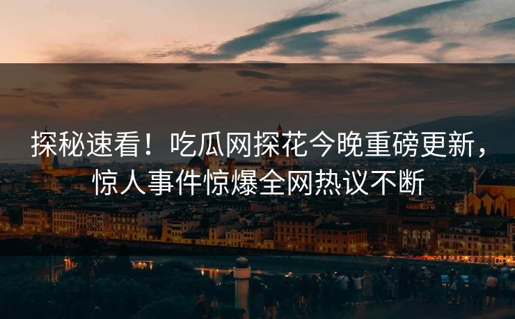 探秘速看！吃瓜网探花今晚重磅更新，惊人事件惊爆全网热议不断