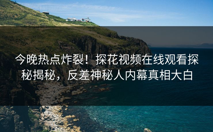 今晚热点炸裂！探花视频在线观看探秘揭秘，反差神秘人内幕真相大白