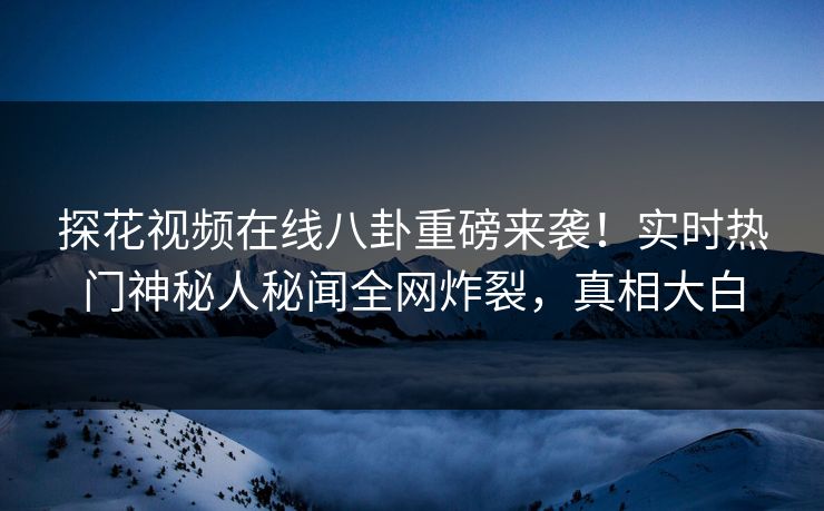 探花视频在线八卦重磅来袭！实时热门神秘人秘闻全网炸裂，真相大白
