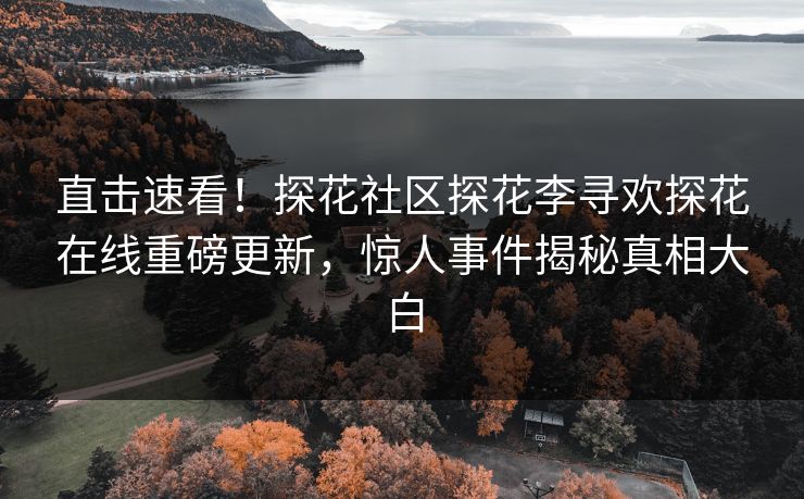 直击速看！探花社区探花李寻欢探花在线重磅更新，惊人事件揭秘真相大白  第1张