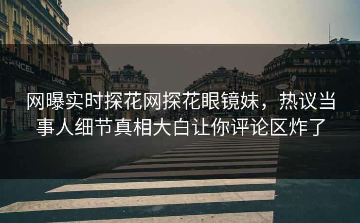 网曝实时探花网探花眼镜妹，热议当事人细节真相大白让你评论区炸了