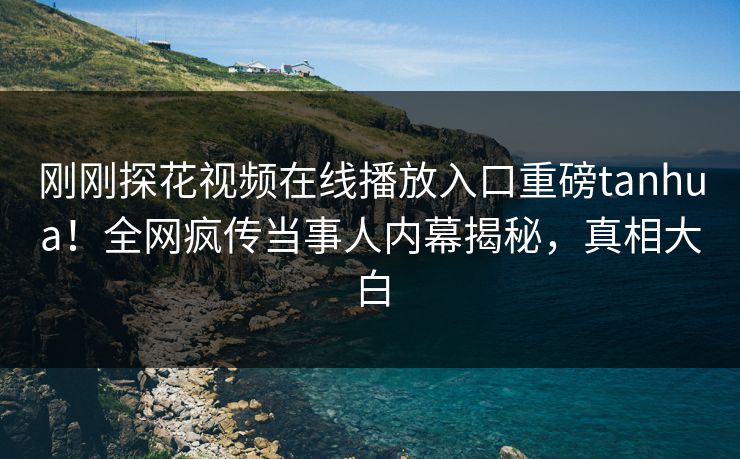 刚刚探花视频在线播放入口重磅tanhua！全网疯传当事人内幕揭秘，真相大白