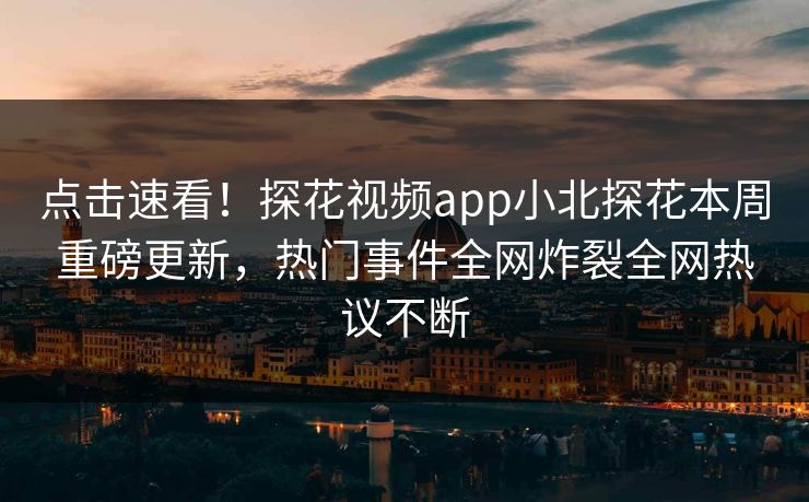 点击速看！探花视频app小北探花本周重磅更新，热门事件全网炸裂全网热议不断  第1张