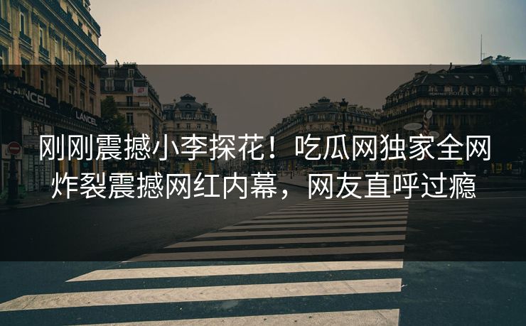 刚刚震撼小李探花！吃瓜网独家全网炸裂震撼网红内幕，网友直呼过瘾  第1张