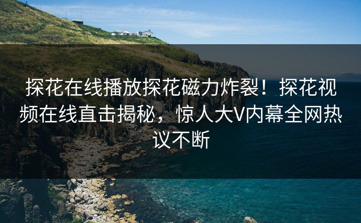 探花在线播放探花磁力炸裂！探花视频在线直击揭秘，惊人大V内幕全网热议不断