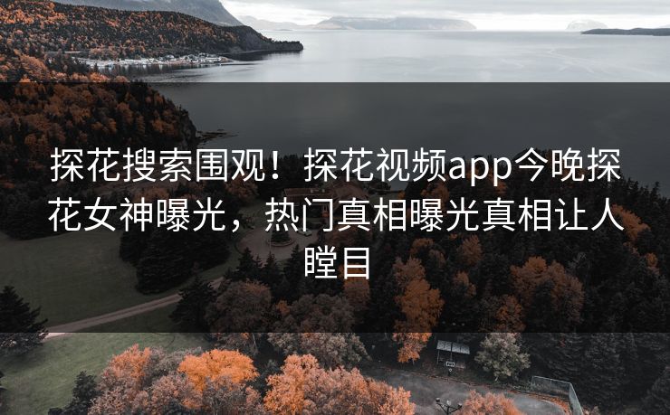 探花搜索围观！探花视频app今晚探花女神曝光，热门真相曝光真相让人瞠目