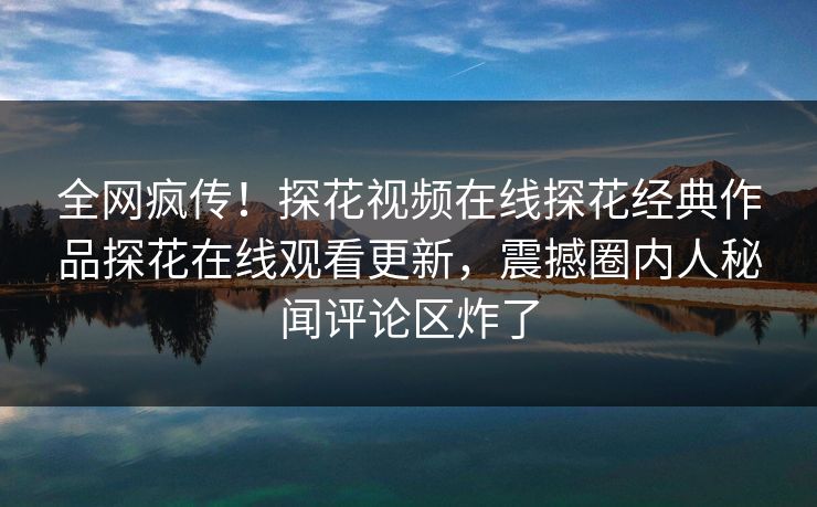 全网疯传！探花视频在线探花经典作品探花在线观看更新，震撼圈内人秘闻评论区炸了  第1张