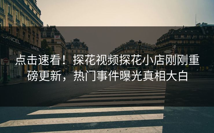 点击速看！探花视频探花小店刚刚重磅更新，热门事件曝光真相大白