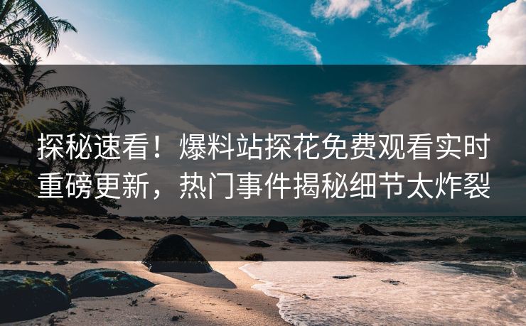 探秘速看！爆料站探花免费观看实时重磅更新，热门事件揭秘细节太炸裂  第1张