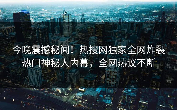 今晚震撼秘闻！热搜网独家全网炸裂热门神秘人内幕，全网热议不断  第1张