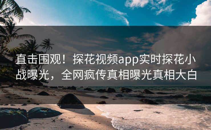 直击围观！探花视频app实时探花小战曝光，全网疯传真相曝光真相大白