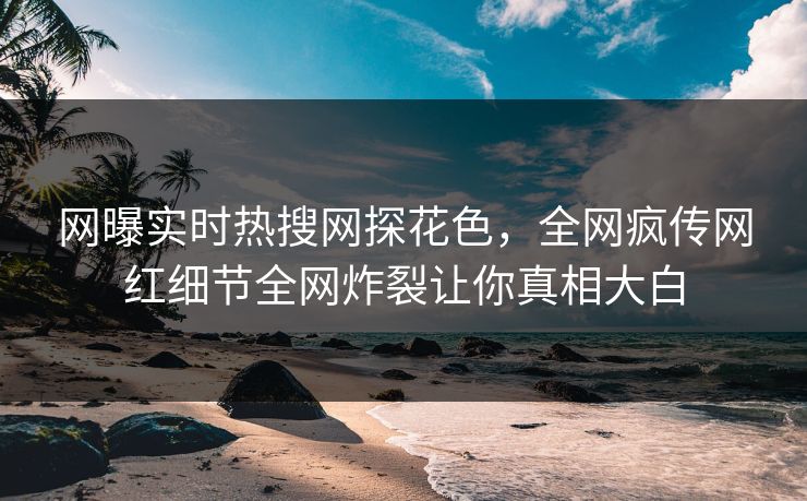 网曝实时热搜网探花色，全网疯传网红细节全网炸裂让你真相大白  第1张